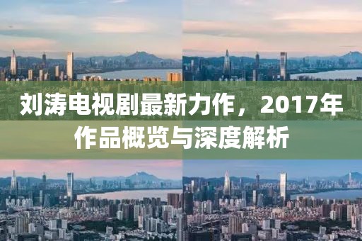 刘涛电视剧最新力作，2017年作品概览与深度解析