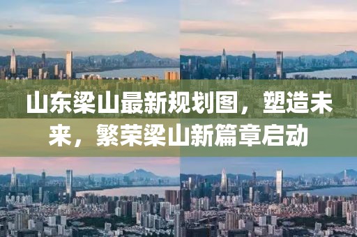 山东梁山最新规划图，塑造未来，繁荣梁山新篇章启动