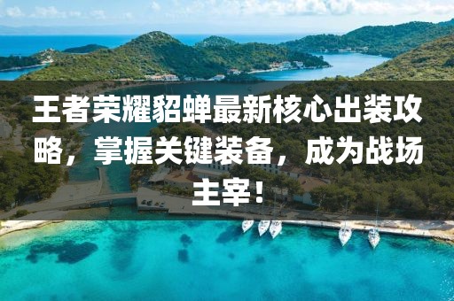 王者荣耀貂蝉最新核心出装攻略，掌握关键装备，成为战场主宰！