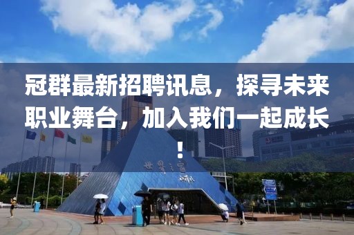 冠群最新招聘讯息，探寻未来职业舞台，加入我们一起成长！
