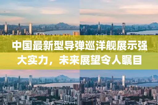 中国最新型导弹巡洋舰展示强大实力，未来展望令人瞩目