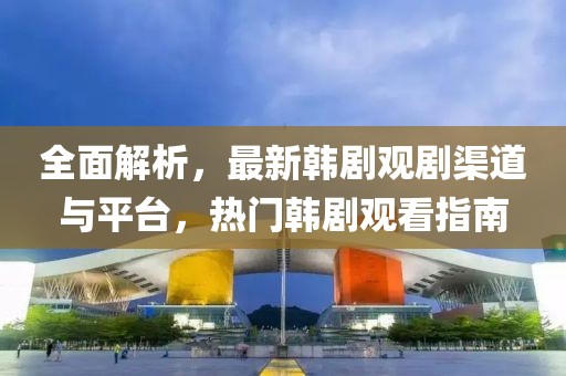 全面解析，最新韩剧观剧渠道与平台，热门韩剧观看指南