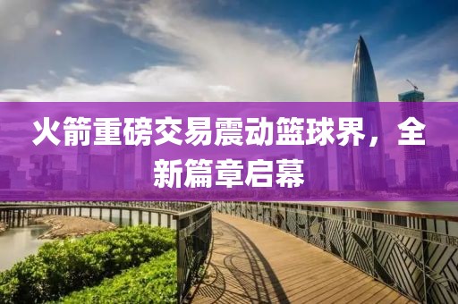 火箭重磅交易震动篮球界，全新篇章启幕