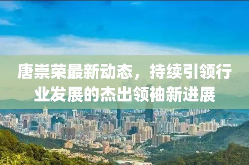 唐崇荣最新动态，持续引领行业发展的杰出领袖新进展