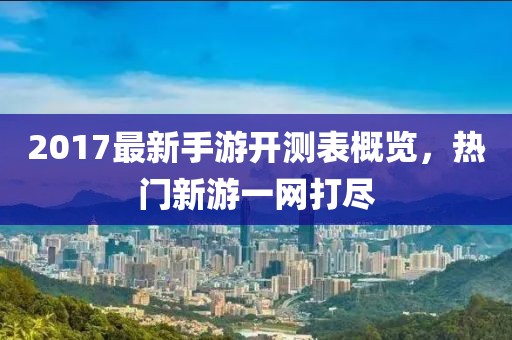 2017最新手游开测表概览，热门新游一网打尽