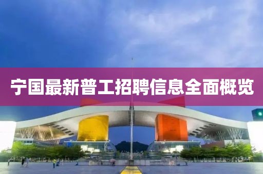 宁国最新普工招聘信息全面概览