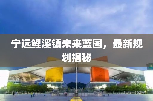 宁远鲤溪镇未来蓝图，最新规划揭秘