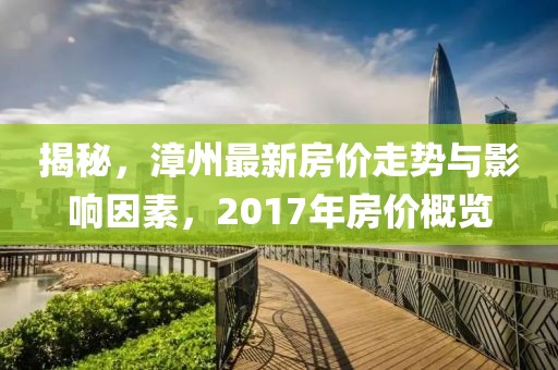 揭秘，漳州最新房价走势与影响因素，2017年房价概览