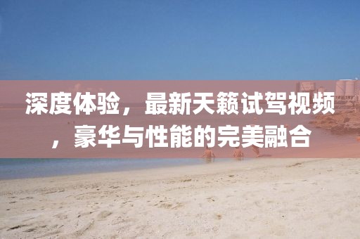 深度体验，最新天籁试驾视频，豪华与性能的完美融合