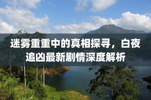 迷雾重重中的真相探寻，白夜追凶最新剧情深度解析