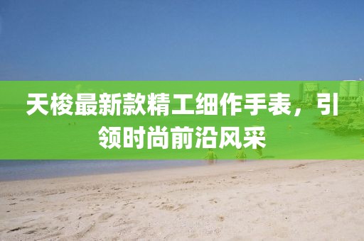 天梭最新款精工细作手表，引领时尚前沿风采
