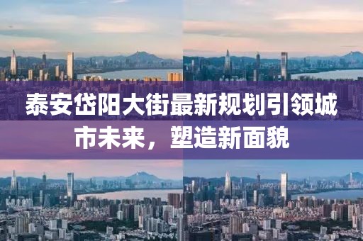 泰安岱阳大街最新规划引领城市未来，塑造新面貌