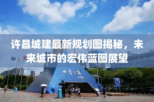 许昌城建最新规划图揭秘，未来城市的宏伟蓝图展望