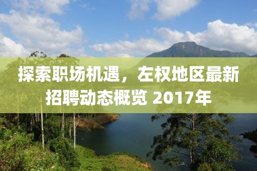 探索职场机遇，左权地区最新招聘动态概览 2017年