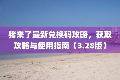 猪来了最新兑换码攻略，获取攻略与使用指南（3.28版）