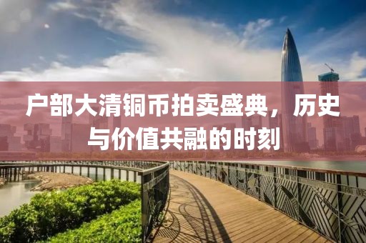 户部大清铜币拍卖盛典，历史与价值共融的时刻