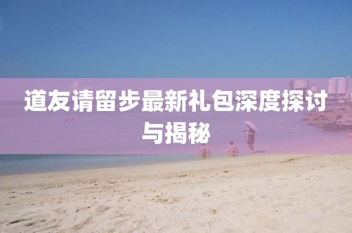 道友请留步最新礼包深度探讨与揭秘