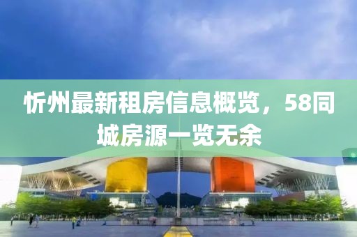 忻州最新租房信息概览，58同城房源一览无余