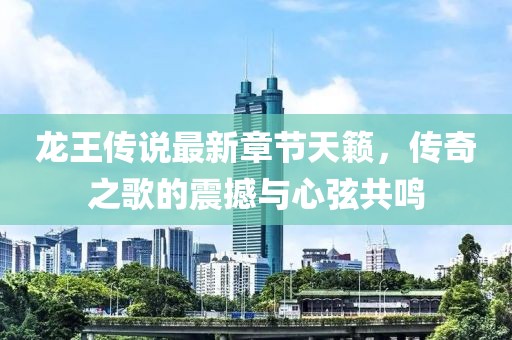 龙王传说最新章节天籁，传奇之歌的震撼与心弦共鸣