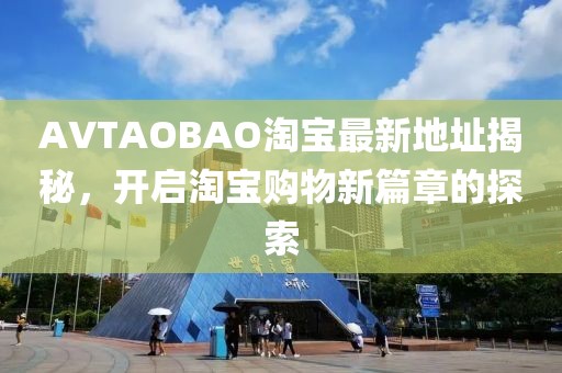 AVTAOBAO淘宝最新地址揭秘，开启淘宝购物新篇章的探索