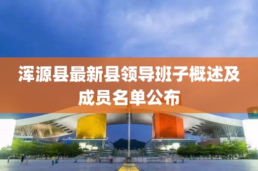 浑源县最新县领导班子概述及成员名单公布