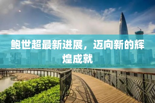 鲍世超最新进展，迈向新的辉煌成就