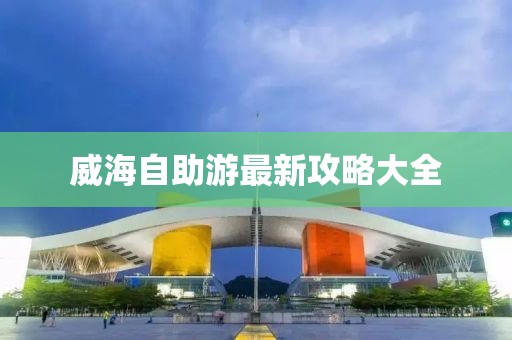 威海自助游最新攻略大全