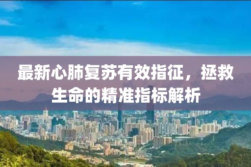 最新心肺复苏有效指征，拯救生命的精准指标解析