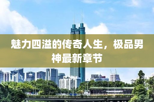 魅力四溢的传奇人生，极品男神最新章节
