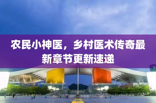 农民小神医，乡村医术传奇最新章节更新速递